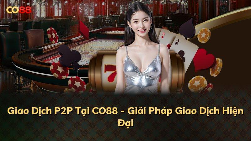 Giao Dịch P2P Tại CO88 - Giải Pháp Giao Dịch Hiện Đại